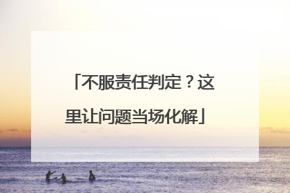 不服责任判定？这里让问题当场化解